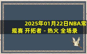 2025年01月22日NBA常规赛 开拓者 - 热火 全场录像